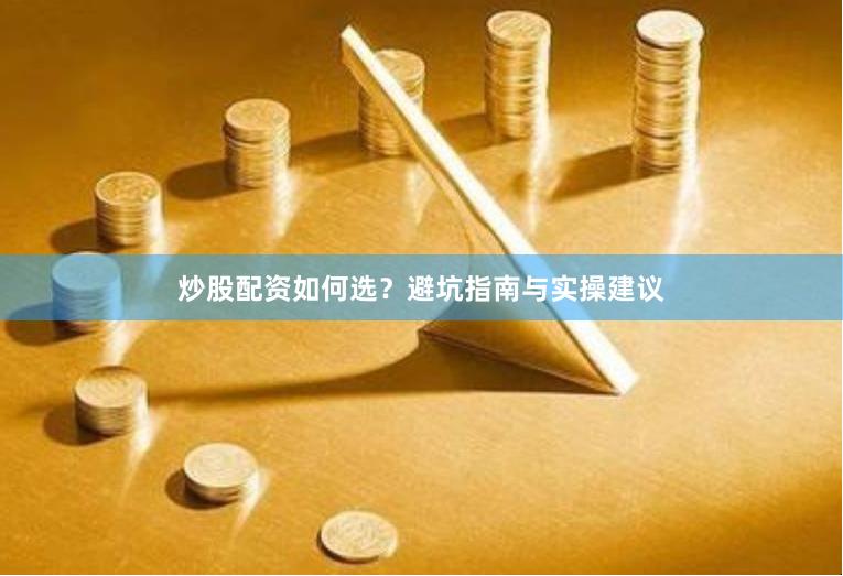 炒股配资如何选？避坑指南与实操建议