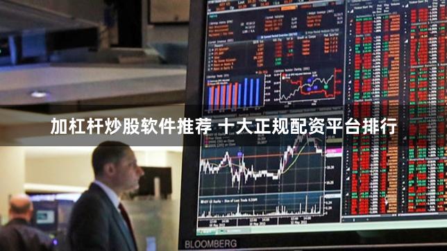 加杠杆炒股软件推荐 十大正规配资平台排行