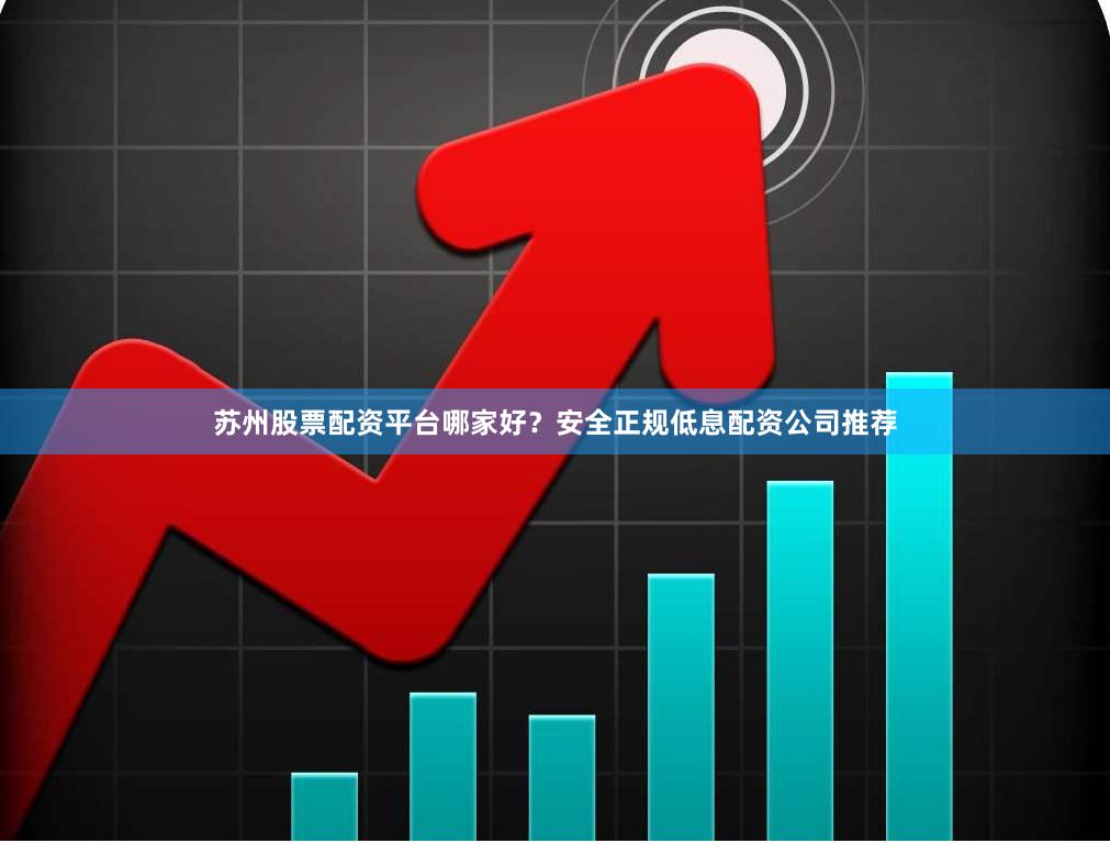 苏州股票配资平台哪家好？安全正规低息配资公司推荐