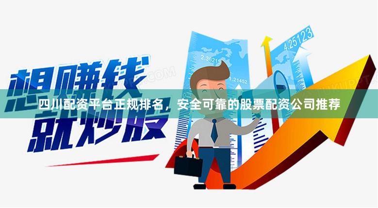 四川配资平台正规排名，安全可靠的股票配资公司推荐
