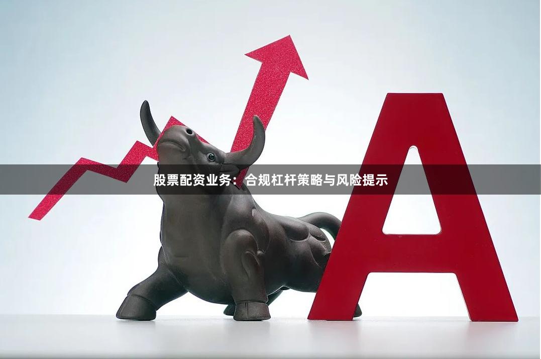 股票配资业务：合规杠杆策略与风险提示