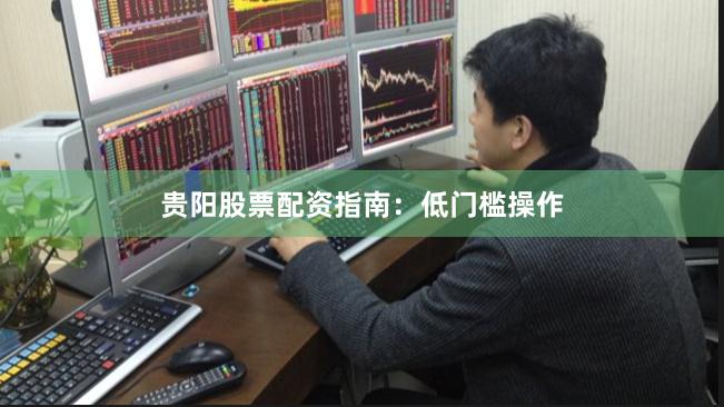 贵阳股票配资指南:低门槛操作