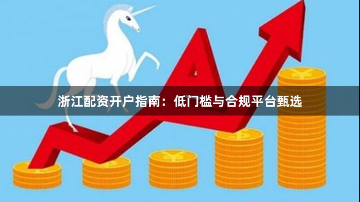 浙江配资开户指南：低门槛与合规平台甄选