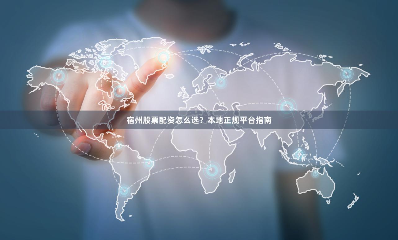 宿州股票配资怎么选？本地正规平台指南