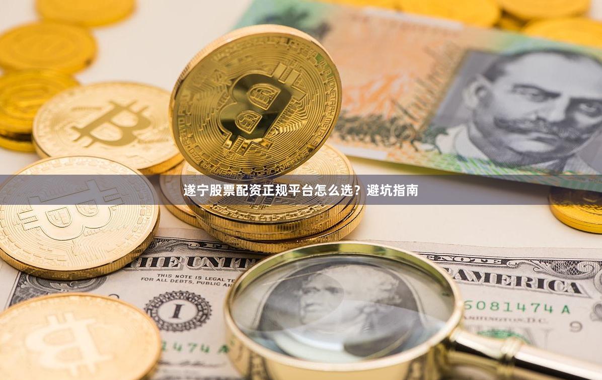 遂宁股票配资正规平台怎么选？避坑指南